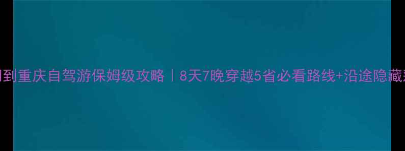 图片 厦门到重庆自驾游保姆级攻略｜8天7晚穿越5省必看路线+沿途隐藏彩蛋