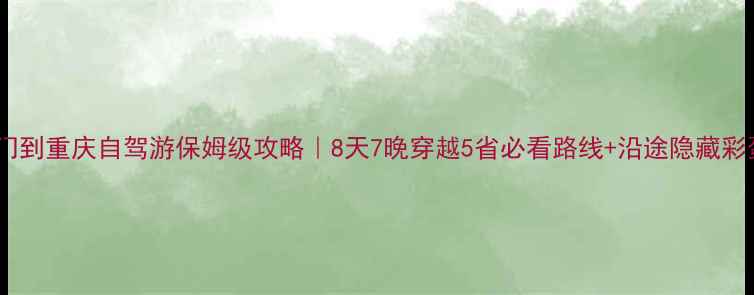 图片 厦门到重庆自驾游保姆级攻略｜8天7晚穿越5省必看路线+沿途隐藏彩蛋1