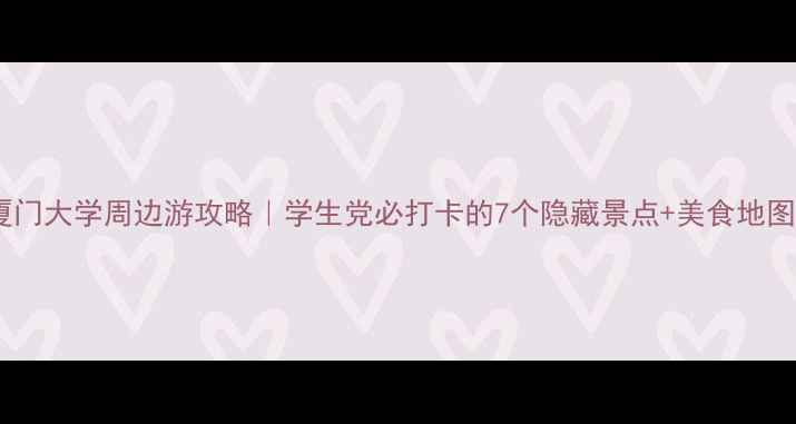厦门大学周边游攻略学生党必打卡的7个隐藏景点美食地图