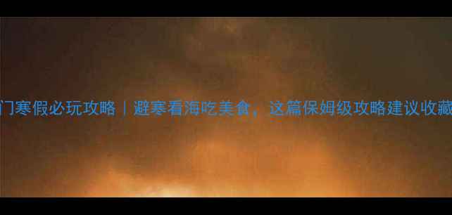 图片 厦门寒假必玩攻略｜避寒看海吃美食，这篇保姆级攻略建议收藏！