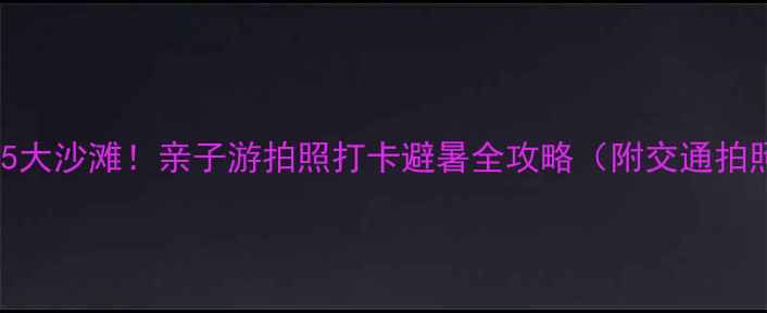 厦门必去5大沙滩亲子游拍照打卡避暑全攻略附交通拍照技巧