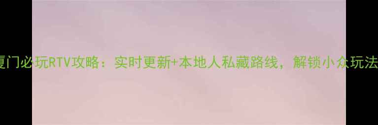 图片 厦门必玩RTV攻略：实时更新+本地人私藏路线，解锁小众玩法1