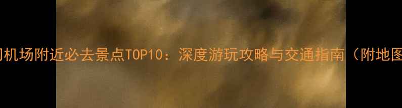 图片 厦门机场附近必去景点TOP10：深度游玩攻略与交通指南（附地图）2