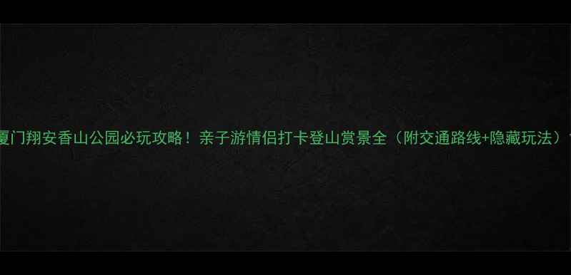 厦门翔安香山公园必玩攻略亲子游情侣打卡登山赏景全附交通路线隐藏玩法