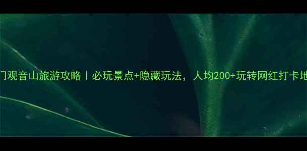 厦门观音山旅游攻略必玩景点隐藏玩法人均200玩转网红打卡地