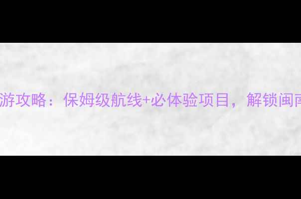 厦门轮总海上客运旅游攻略保姆级航线必体验项目解锁闽南金三角黄金海岸线