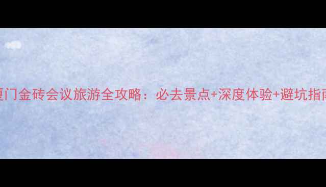 厦门金砖会议旅游全攻略必去景点深度体验避坑指南