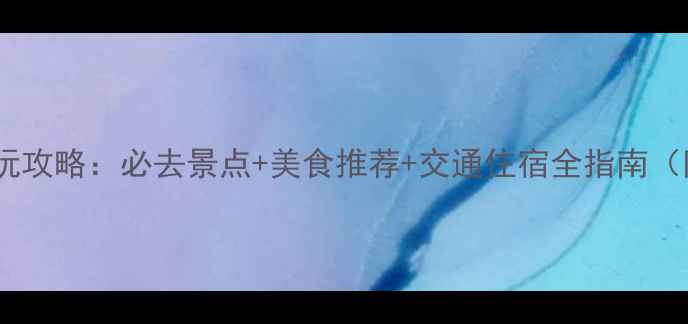 厦门鼓浪屿游玩攻略必去景点美食推荐交通住宿全指南附免费地图
