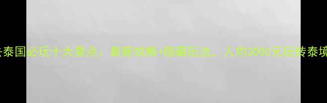 图片 去泰国必玩十大景点：最新攻略+隐藏玩法，人均3000元玩转泰境1