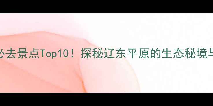 图片 双辽旅游必去景点Top10！探秘辽东平原的生态秘境与人文瑰宝