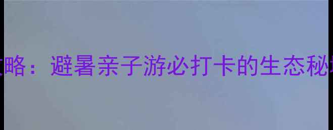 古剑山丹霞奇观农家乐全攻略避暑亲子游必打卡的生态秘境附交通住宿美食地图