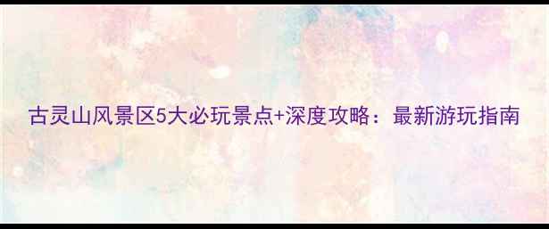 图片 古灵山风景区5大必玩景点+深度攻略：最新游玩指南