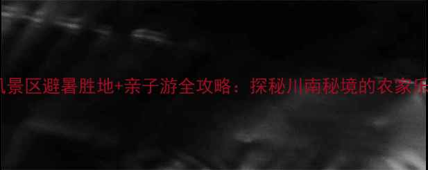 图片 古蔺黄荆风景区避暑胜地+亲子游全攻略：探秘川南秘境的农家乐生态体验2