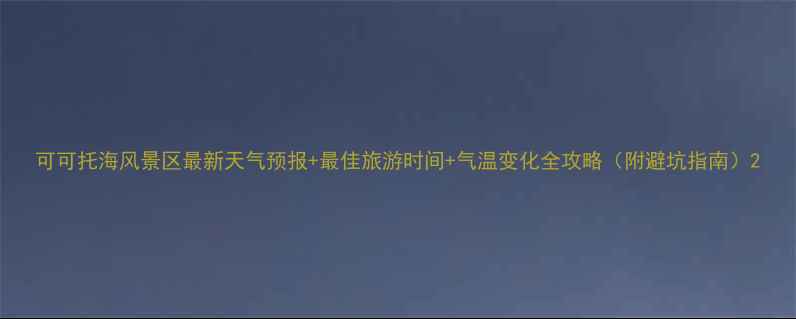可可托海风景区最新天气预报最佳旅游时间气温变化全攻略附避坑指南