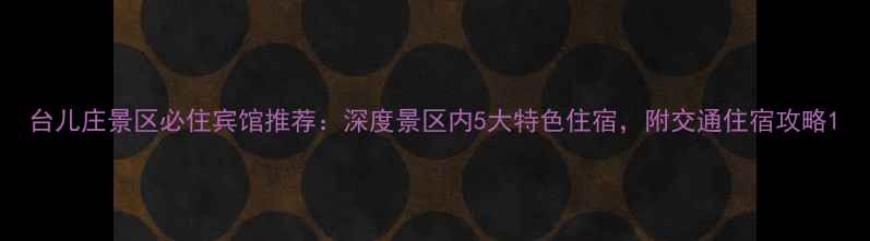 台儿庄景区必住宾馆推荐深度景区内5大特色住宿附交通住宿攻略