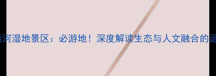 图片 台儿庄运河湿地景区：必游地！深度解读生态与人文融合的运河明珠1