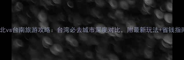 台北vs台南旅游攻略台湾必去城市深度对比附最新玩法省钱指南
