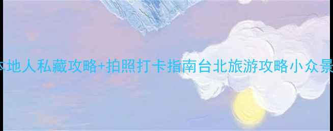 台北必去15个景点本地人私藏攻略拍照打卡指南台北旅游攻略小众景点拍照打卡旅行清单