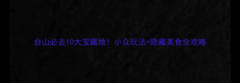 台山必去10大宝藏地小众玩法隐藏美食全攻略