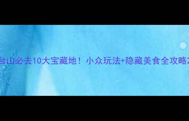 图片 台山必去10大宝藏地！小众玩法+隐藏美食全攻略2