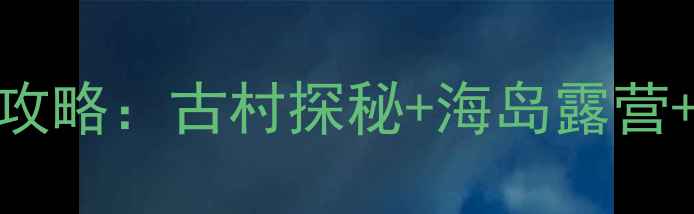 台州三门健跳镇必玩景点全攻略古村探秘海岛露营渔村美食解锁东海秘境