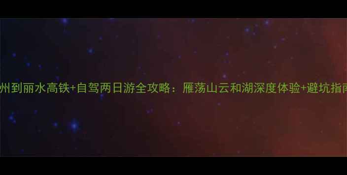 台州到丽水高铁自驾两日游全攻略雁荡山云和湖深度体验避坑指南