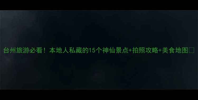 图片 台州旅游必看！本地人私藏的15个神仙景点+拍照攻略+美食地图📸