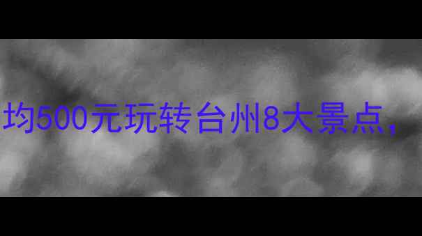 台州旅游攻略学生党必看人均500元玩转台州8大景点这份平价美食住宿指南请收好