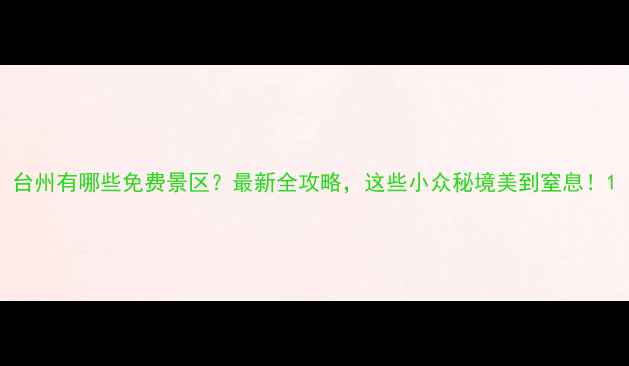 图片 台州有哪些免费景区？最新全攻略，这些小众秘境美到窒息！1
