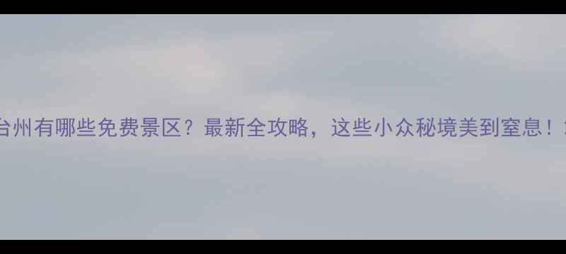 台州有哪些免费景区最新全攻略这些小众秘境美到窒息