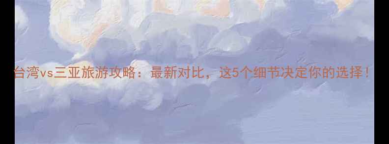 图片 台湾vs三亚旅游攻略：最新对比，这5个细节决定你的选择！