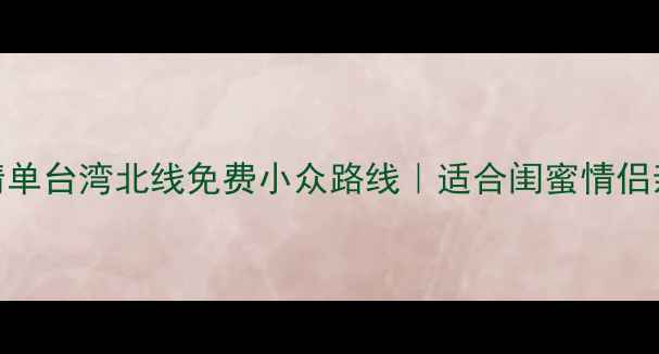 图片 台湾北线必去景点清单台湾北线免费小众路线｜适合闺蜜情侣亲子游的避坑攻略🌿