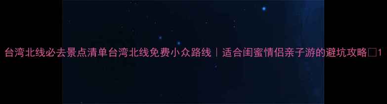 图片 台湾北线必去景点清单台湾北线免费小众路线｜适合闺蜜情侣亲子游的避坑攻略🌿1