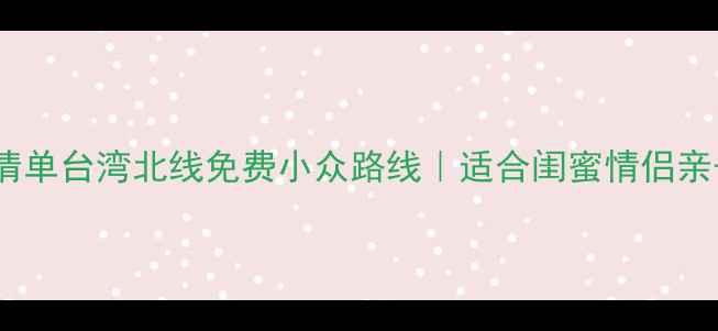 图片 台湾北线必去景点清单台湾北线免费小众路线｜适合闺蜜情侣亲子游的避坑攻略🌿2
