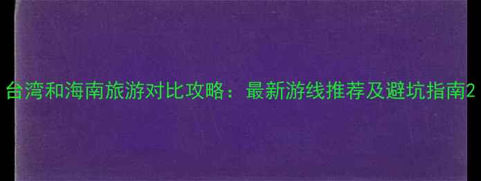 图片 台湾和海南旅游对比攻略：最新游线推荐及避坑指南2