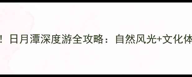 图片 台湾必去景点！日月潭深度游全攻略：自然风光+文化体验+美食推荐1