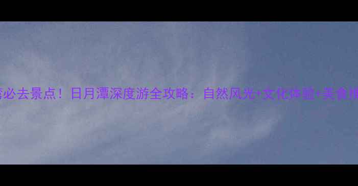 图片 台湾必去景点！日月潭深度游全攻略：自然风光+文化体验+美食推荐2