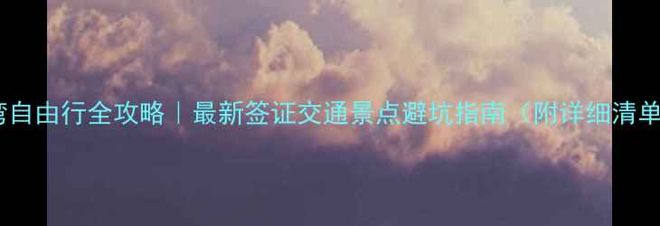 图片 台湾自由行全攻略｜最新签证交通景点避坑指南（附详细清单）1