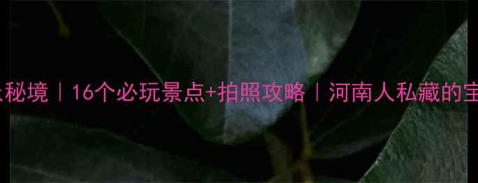 叶县小众秘境16个必玩景点拍照攻略河南人私藏的宝藏地
