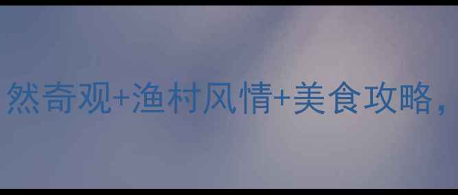 合浦沙田必玩Top10自然奇观渔村风情美食攻略解锁北部湾秘境全攻略
