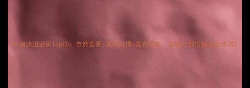 图片 合浦沙田必玩Top10：自然奇观+渔村风情+美食攻略，解锁北部湾秘境全攻略2