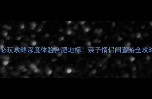 图片 合肥万达城必玩攻略深度体验合肥地标！亲子情侣闺蜜游全攻略+隐藏玩法