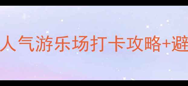 合肥亲子游必去5大超人气游乐场打卡攻略避坑指南附隐藏玩法
