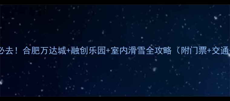 合肥亲子游必去合肥万达城融创乐园室内滑雪全攻略附门票交通隐藏玩法
