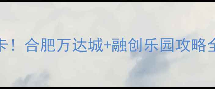图片 合肥亲子游必打卡！合肥万达城+融创乐园攻略全（附隐藏玩法）