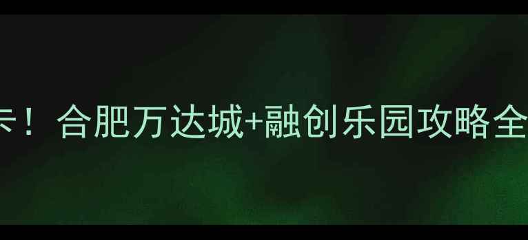 图片 合肥亲子游必打卡！合肥万达城+融创乐园攻略全（附隐藏玩法）1