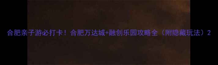 合肥亲子游必打卡合肥万达城融创乐园攻略全附隐藏玩法