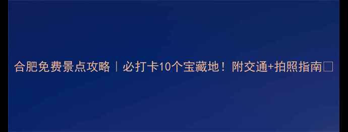 图片 合肥免费景点攻略｜必打卡10个宝藏地！附交通+拍照指南📸