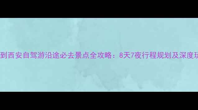 合肥到西安自驾游沿途必去景点全攻略8天7夜行程规划及深度玩法