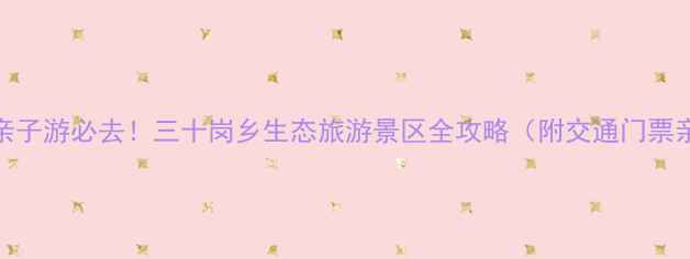 图片 合肥周边亲子游必去！三十岗乡生态旅游景区全攻略（附交通门票亲子活动）